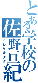 とある学校の佐野亘紀（にわかオタク）