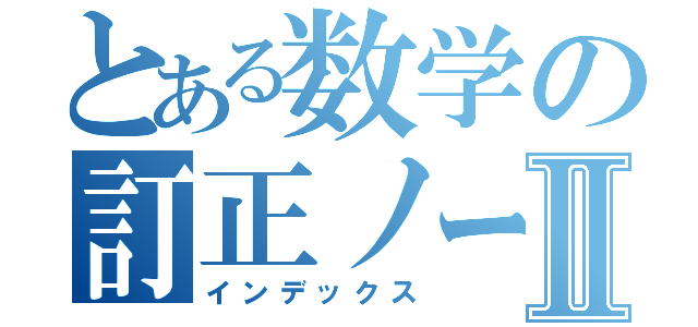 とある数学の訂正ノートⅡ（インデックス）