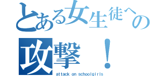 とある女生徒への攻撃！（ａｔｔａｃｋ ｏｎ ｓｃｈｏｏｌｇｉｒｌｓ）