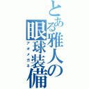 とある雅人の眼球装備（アオメガネ）