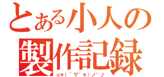 とある小人の製作記録（☆＊（＾∇゜＊）ノ\"♪）