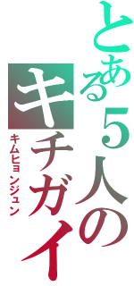 とある５人のキチガイたち（キムヒョンジュン）