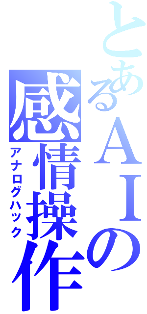 とあるＡＩの感情操作（アナログハック）