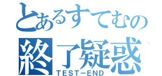 とあるすてむの終了疑惑（ＴＥＳＴ－ＥＮＤ）