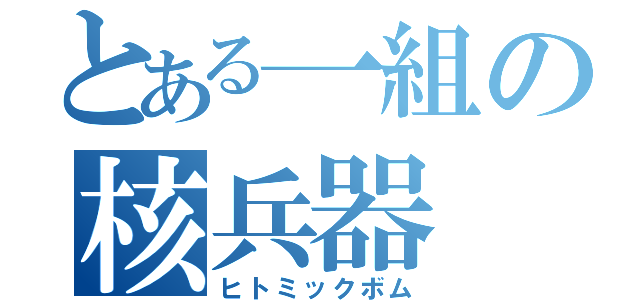 とある一組の核兵器（ヒトミックボム）