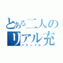 とある二人のリアル充実（バカップル）