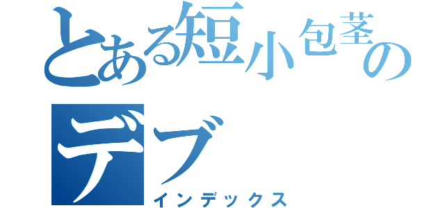 とある短小包茎のデブ（インデックス）