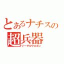 とあるナチスの超兵器（リーサルウエポン）