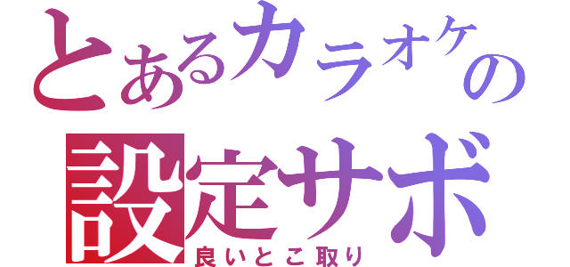 とあるカラオケの設定サボり（良いとこ取り）