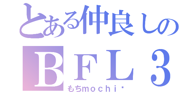 とある仲良しのＢＦＬ３（もちｍｏｃｈｉ♥）