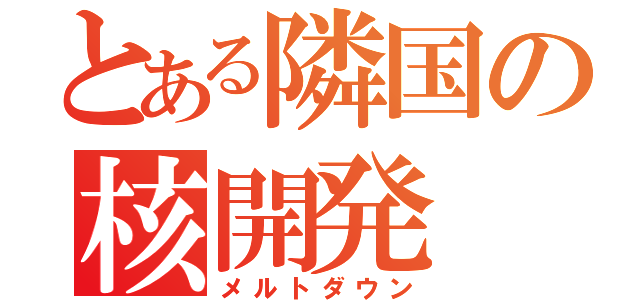 とある隣国の核開発（メルトダウン）