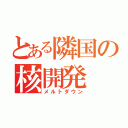 とある隣国の核開発（メルトダウン）