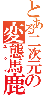 とある二次元の変態馬鹿（ユゥィ）