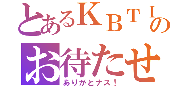 とあるＫＢＴＩＴのお待たせ（ありがとナス！）