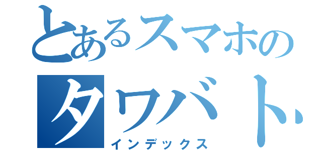 とあるスマホのタワバト（インデックス）