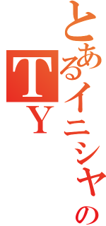 とあるイニシャルのＴＹ（）