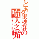 とある银魂群の喷人之嘴（＿◆Ｙ．ｈ 魅纸）