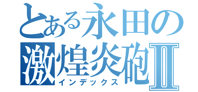 とある永田の激煌炎砲Ⅱ（インデックス）