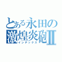 とある永田の激煌炎砲Ⅱ（インデックス）