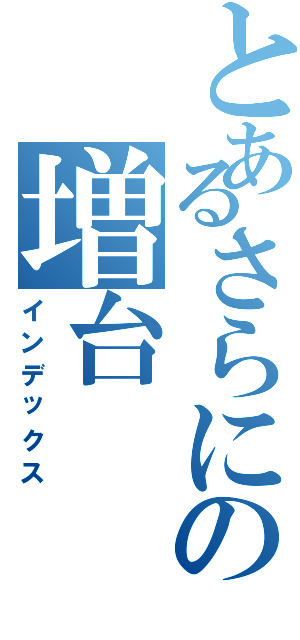 とあるさらにの増台（インデックス）