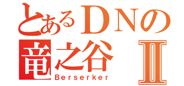 とあるＤＮの竜之谷Ⅱ（Ｂｅｒｓｅｒｋｅｒ）