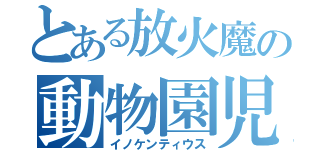 とある放火魔の動物園児（イノケンティウス）