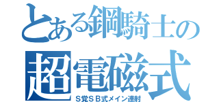 とある鋼騎士の超電磁式榴散弾重砲（Ｓ覚ＳＢ式メイン連射）