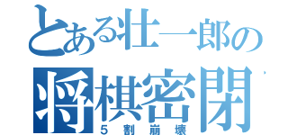 とある壮一郎の将棋密閉（５割崩壊）