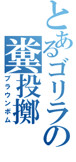 とあるゴリラの糞投擲（ブラウンボム）