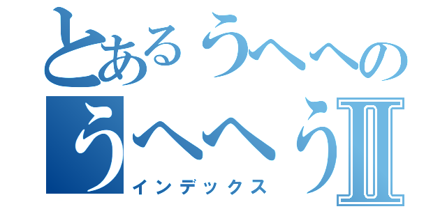 とあるうへへのうへへうへへⅡ（インデックス）