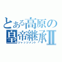 とある高原の皇帝継承Ⅱ（ジャッジメント）