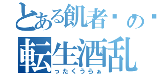 とある飢者💀の転生酒乱（ったくうらぁ）