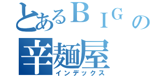 とあるＢＩＧ Ｍｏｕｔｈの辛麺屋（インデックス）