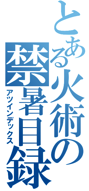 とある火術の禁暑目録（アツインデックス）