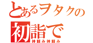 とあるヲタクの初詣で（神頼み神頼み）