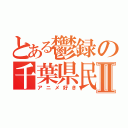 とある鬱録の千葉県民Ⅱ（アニメ好き）