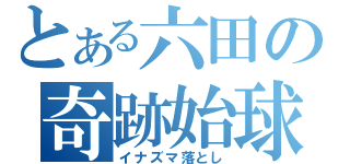 とある六田の奇跡始球（イナズマ落とし）