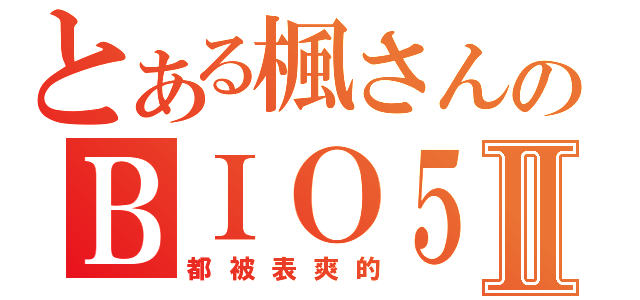 とある楓さんのＢＩＯ５Ⅱ（都被表爽的）