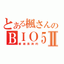 とある楓さんのＢＩＯ５Ⅱ（都被表爽的）