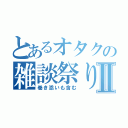 とあるオタクの雑談祭りⅡ（巻き添いも含む）