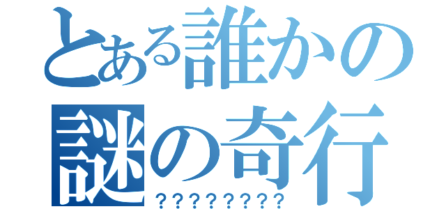 とある誰かの謎の奇行（？？？？？？？？）