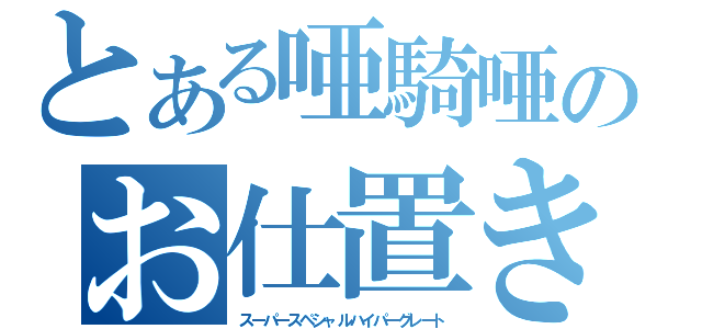 とある唖騎唖のお仕置き（スーパースペシャルハイパーグレート）