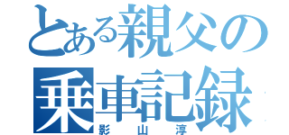 とある親父の乗車記録（影山淳）