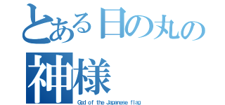 とある日の丸の神様（Ｇｏｄ ｏｆ ｔｈｅ Ｊａｐａｎｅｓｅ ｆｌａｇ ）