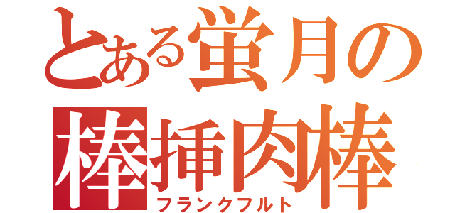 とある蛍月の棒挿肉棒（フランクフルト）