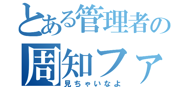 とある管理者の周知ファイル（見ちゃいなよ）