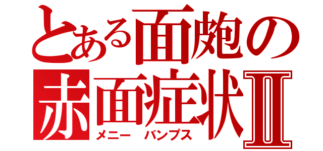 とある面皰の赤面症状Ⅱ（メニー　バンプス）