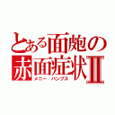 とある面皰の赤面症状Ⅱ（メニー　バンプス）