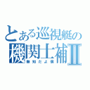 とある巡視艇の機関士補Ⅱ（無知だよ僕）