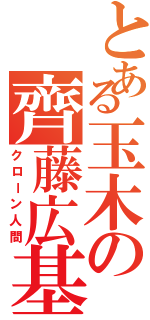 とある玉木の齊藤広基（クローン人間）